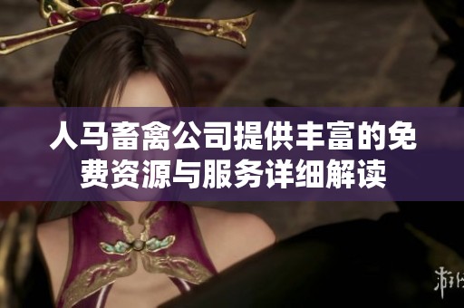人马畜禽公司提供丰富的免费资源与服务详细解读