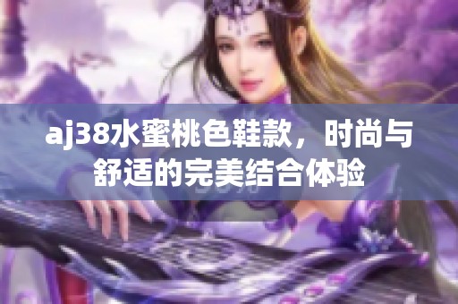 aj38水蜜桃色鞋款，时尚与舒适的完美结合体验