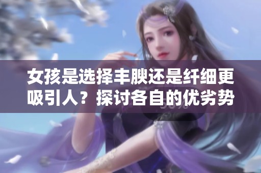 女孩是选择丰腴还是纤细更吸引人？探讨各自的优劣势