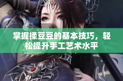 掌握揉豆豆的基本技巧，轻松提升手工艺术水平