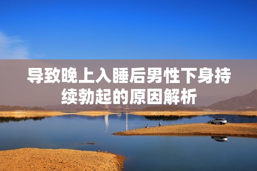导致晚上入睡后男性下身持续勃起的原因解析
