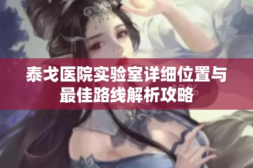 泰戈医院实验室详细位置与最佳路线解析攻略