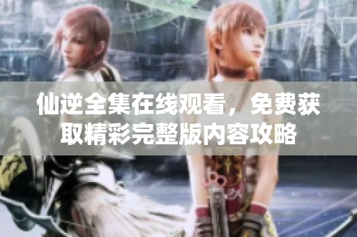 仙逆全集在线观看，免费获取精彩完整版内容攻略