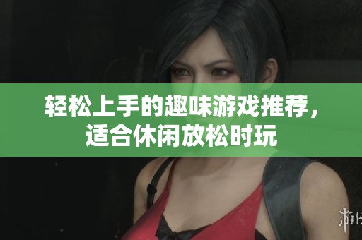 轻松上手的趣味游戏推荐，适合休闲放松时玩