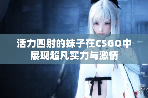 活力四射的妹子在CSGO中展现超凡实力与激情
