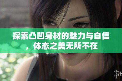探索凸凹身材的魅力与自信，体态之美无所不在