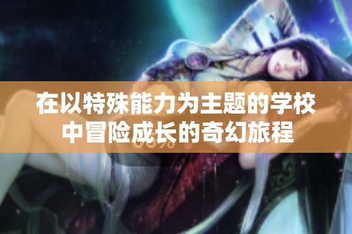 在以特殊能力为主题的学校中冒险成长的奇幻旅程