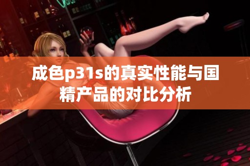 成色p31s的真实性能与国精产品的对比分析