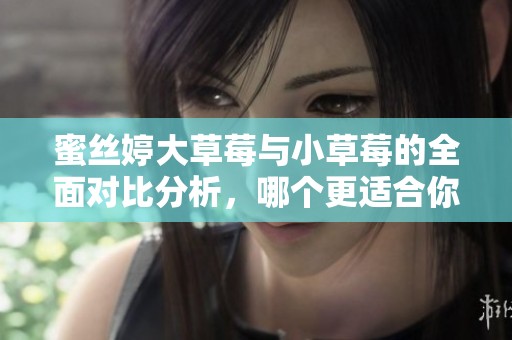 蜜丝婷大草莓与小草莓的全面对比分析，哪个更适合你