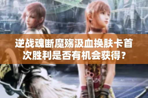 逆战魂断魔殇汲血换肤卡首次胜利是否有机会获得？