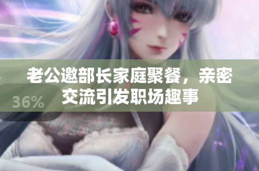 老公邀部长家庭聚餐，亲密交流引发职场趣事