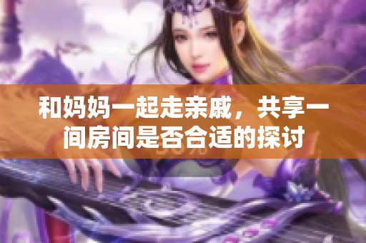 和妈妈一起走亲戚，共享一间房间是否合适的探讨