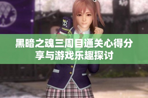 黑暗之魂三周目通关心得分享与游戏乐趣探讨