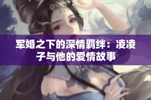 军婚之下的深情羁绊：凌凌子与他的爱情故事
