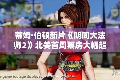蒂姆·伯顿新片《阴间大法师2》北美首周票房大幅超出预期