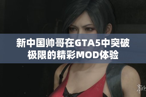 新中国帅哥在GTA5中突破极限的精彩MOD体验