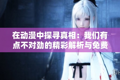 在动漫中探寻真相：我们有点不对劲的精彩解析与免费播放信息