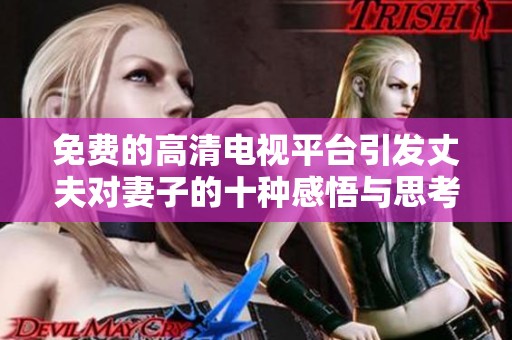 免费的高清电视平台引发丈夫对妻子的十种感悟与思考