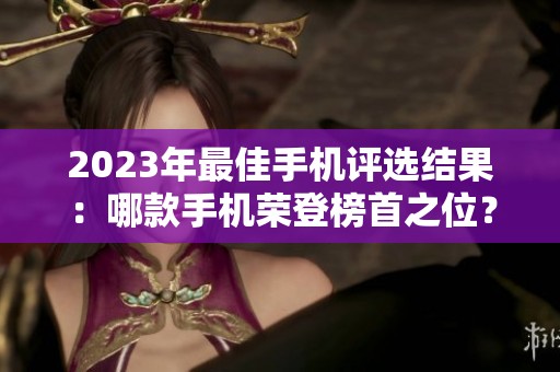 2023年最佳手机评选结果：哪款手机荣登榜首之位？