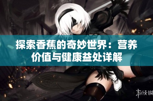 探索香蕉的奇妙世界：营养价值与健康益处详解