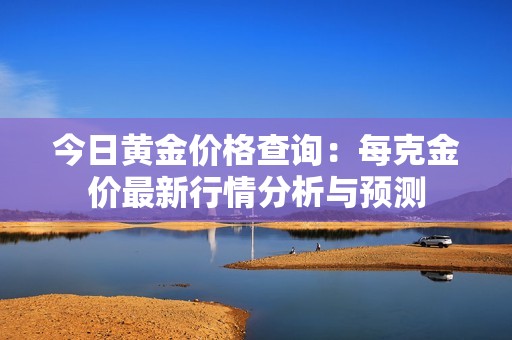 今日黄金价格查询：每克金价最新行情分析与预测