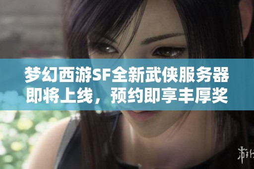梦幻西游SF全新武侠服务器即将上线，预约即享丰厚奖励！