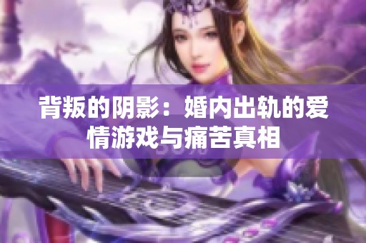 背叛的阴影：婚内出轨的爱情游戏与痛苦真相