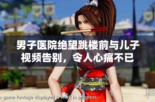 男子医院绝望跳楼前与儿子视频告别，令人心痛不已