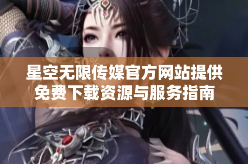 星空无限传媒官方网站提供免费下载资源与服务指南