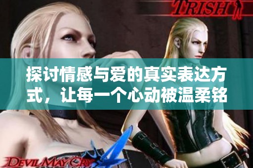 探讨情感与爱的真实表达方式，让每一个心动被温柔铭记