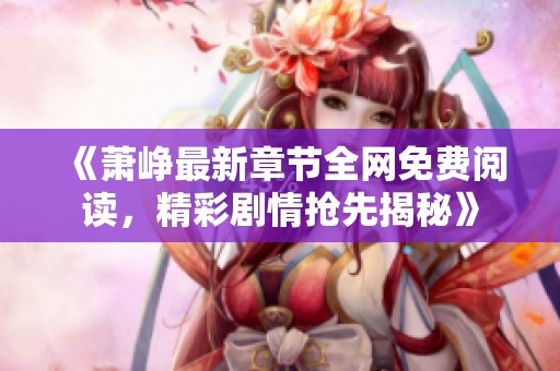 《萧峥最新章节全网免费阅读，精彩剧情抢先揭秘》