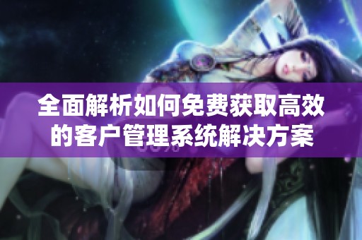 全面解析如何免费获取高效的客户管理系统解决方案