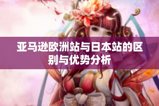 亚马逊欧洲站与日本站的区别与优势分析
