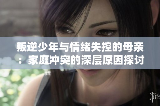 叛逆少年与情绪失控的母亲：家庭冲突的深层原因探讨