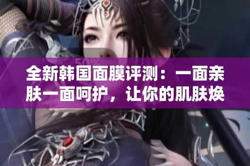 全新韩国面膜评测：一面亲肤一面呵护，让你的肌肤焕发光彩