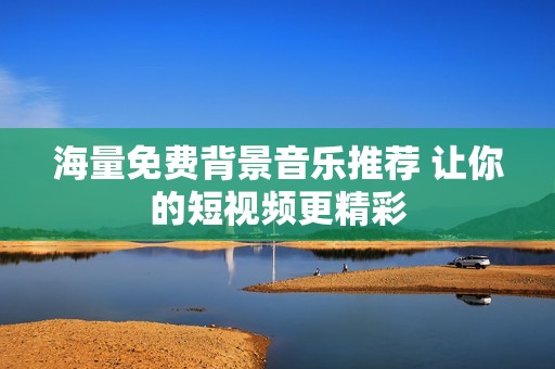海量免费背景音乐推荐 让你的短视频更精彩