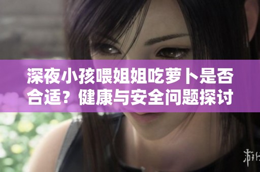 深夜小孩喂姐姐吃萝卜是否合适？健康与安全问题探讨