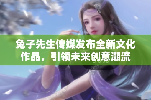 兔子先生传媒发布全新文化作品，引领未来创意潮流