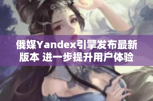 俄媒Yandex引擎发布最新版本 进一步提升用户体验
