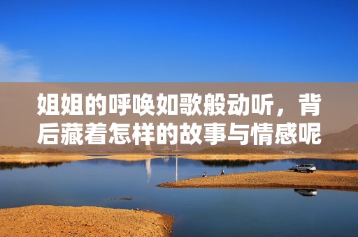 姐姐的呼唤如歌般动听，背后藏着怎样的故事与情感呢