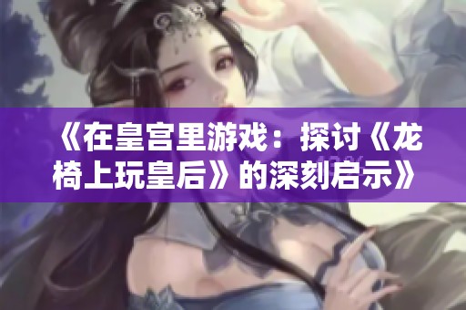 《在皇宫里游戏：探讨《龙椅上玩皇后》的深刻启示》