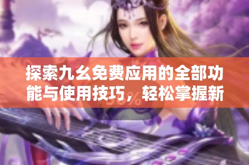 探索九幺免费应用的全部功能与使用技巧，轻松掌握新技能