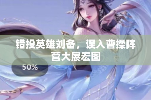 错投英雄刘备，误入曹操阵营大展宏图