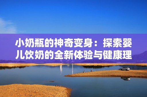 小奶瓶的神奇变身：探索婴儿饮奶的全新体验与健康理念