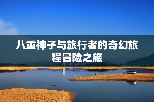 八重神子与旅行者的奇幻旅程冒险之旅