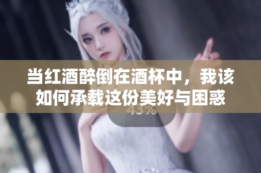 当红酒醉倒在酒杯中，我该如何承载这份美好与困惑