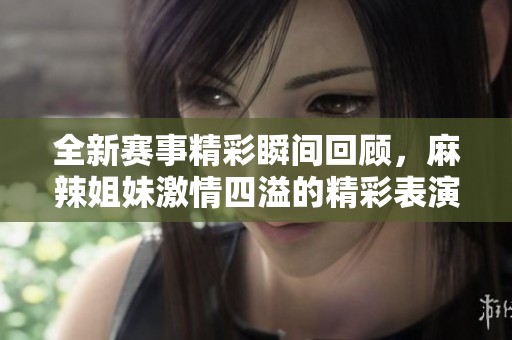 全新赛事精彩瞬间回顾，麻辣姐妹激情四溢的精彩表演