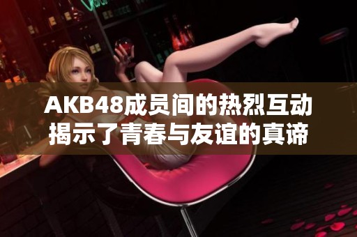 AKB48成员间的热烈互动揭示了青春与友谊的真谛