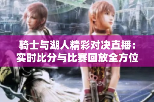 骑士与湖人精彩对决直播：实时比分与比赛回放全方位呈现