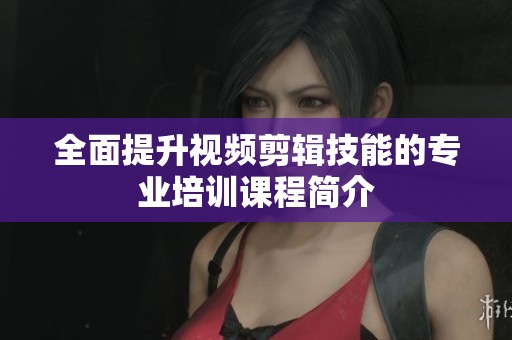 全面提升视频剪辑技能的专业培训课程简介